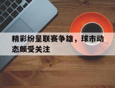 开云官方app入口-精彩纷呈联赛争雄，球市动态颇受关注的简单介绍