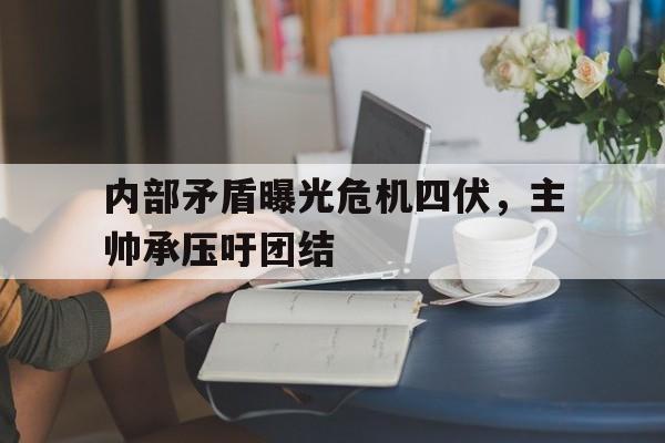 开云APP-关于内部矛盾曝光危机四伏，主帅承压吁团结的信息